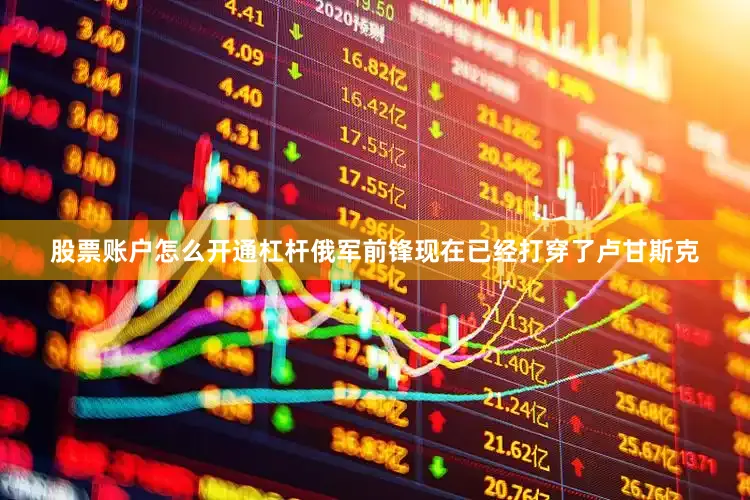 股票账户怎么开通杠杆俄军前锋现在已经打穿了卢甘斯克