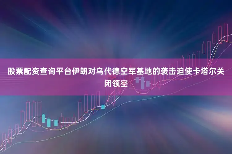 股票配资查询平台伊朗对乌代德空军基地的袭击迫使卡塔尔关闭领空