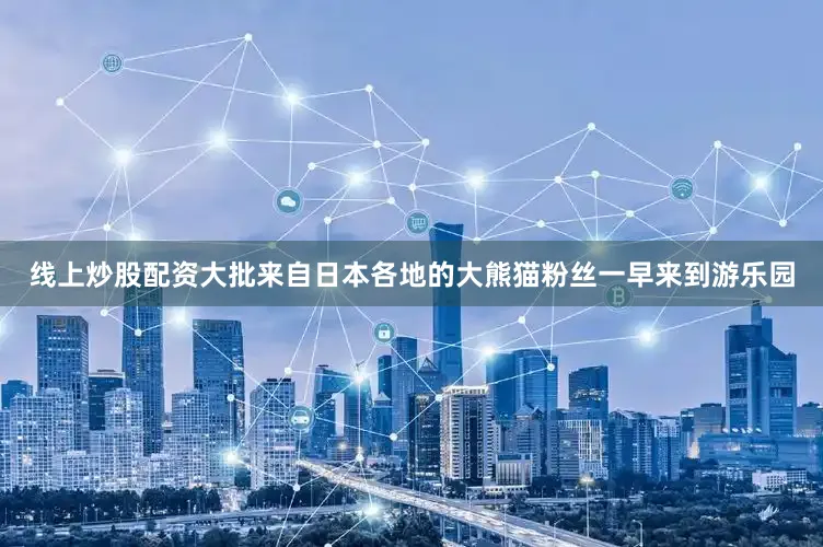 线上炒股配资大批来自日本各地的大熊猫粉丝一早来到游乐园