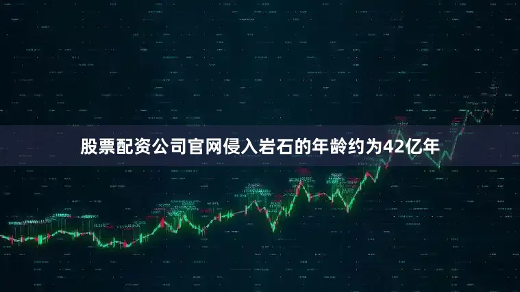 股票配资公司官网侵入岩石的年龄约为42亿年