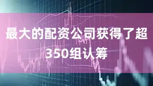 最大的配资公司获得了超350组认筹