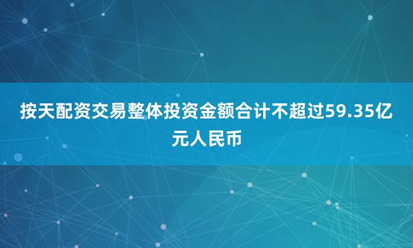 按天配资交易整体投资金额合计不超过59.35亿元人民币