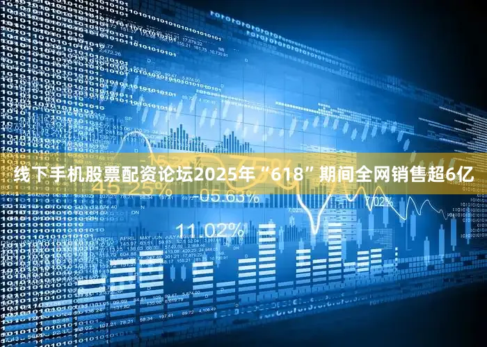 线下手机股票配资论坛2025年“618”期间全网销售超6亿