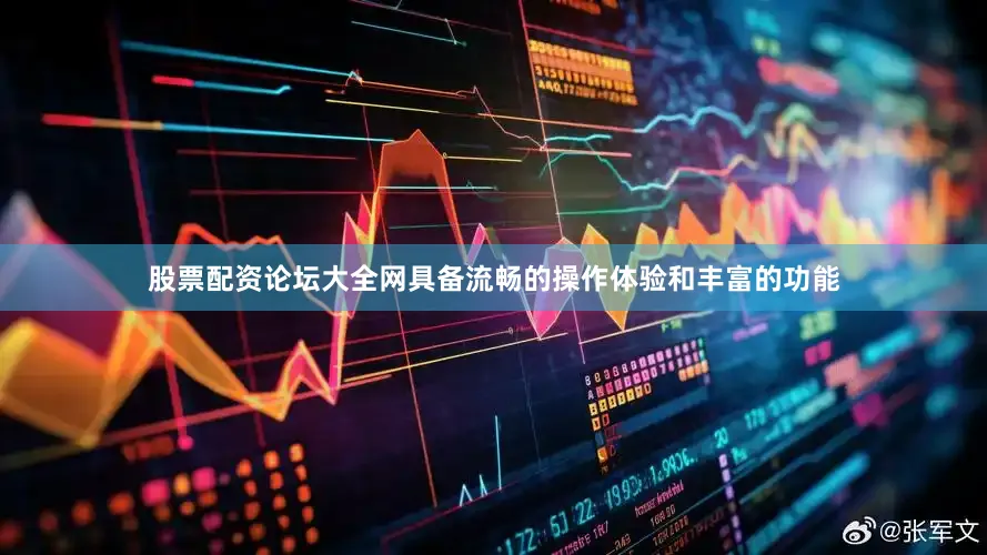 股票配资论坛大全网具备流畅的操作体验和丰富的功能
