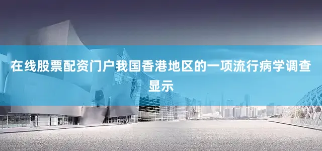在线股票配资门户我国香港地区的一项流行病学调查显示