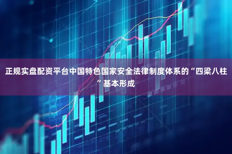 正规实盘配资平台中国特色国家安全法律制度体系的“四梁八柱”基本形成