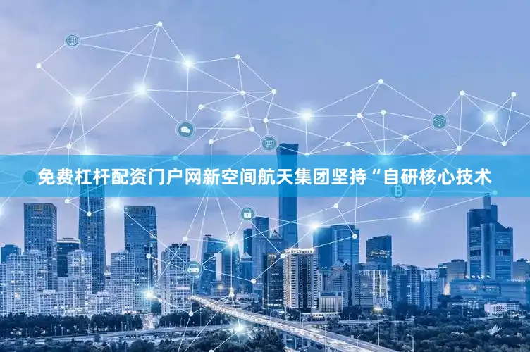 免费杠杆配资门户网新空间航天集团坚持“自研核心技术