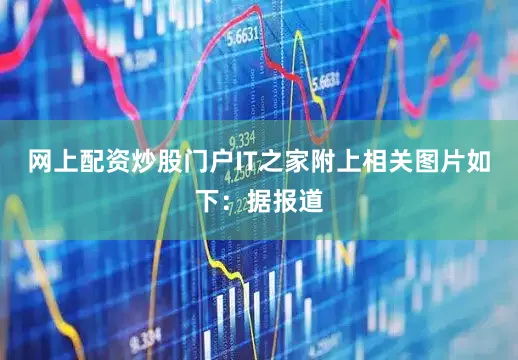 网上配资炒股门户IT之家附上相关图片如下：据报道
