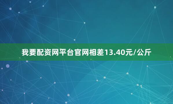 我要配资网平台官网相差13.40元/公斤