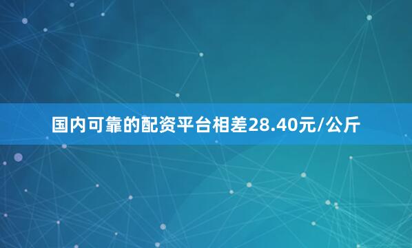 国内可靠的配资平台相差28.40元/公斤