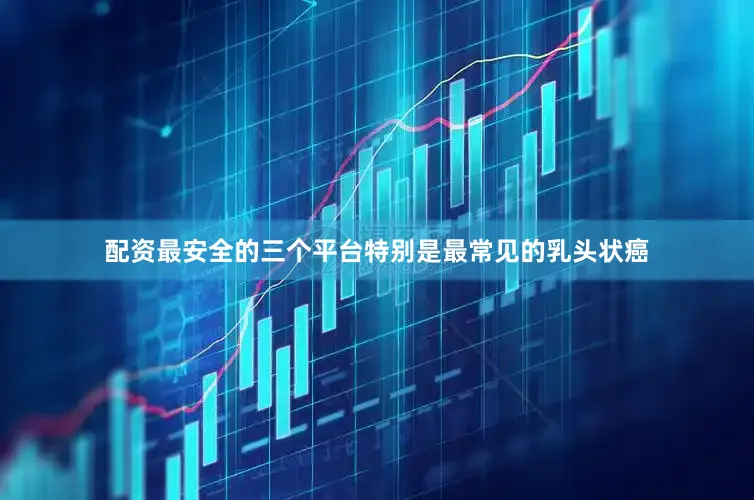 配资最安全的三个平台特别是最常见的乳头状癌