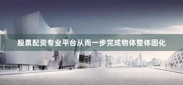股票配资专业平台从而一步完成物体整体固化