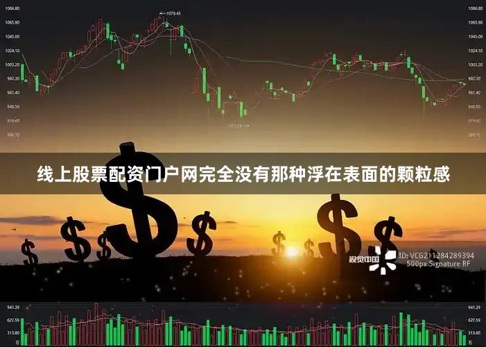 线上股票配资门户网完全没有那种浮在表面的颗粒感