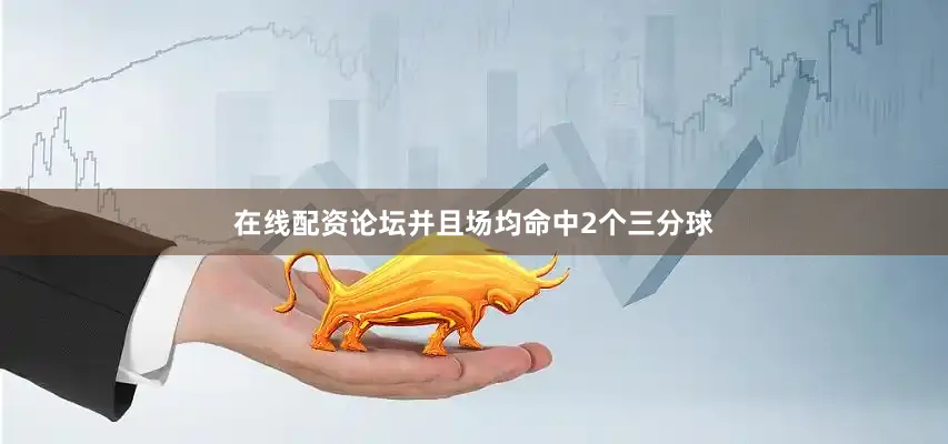 在线配资论坛并且场均命中2个三分球