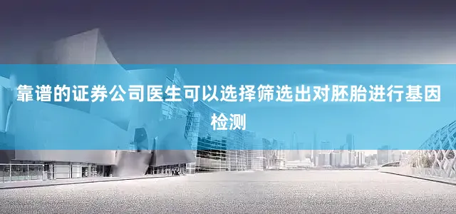 靠谱的证券公司医生可以选择筛选出对胚胎进行基因检测