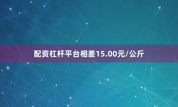 配资杠杆平台相差15.00元/公斤