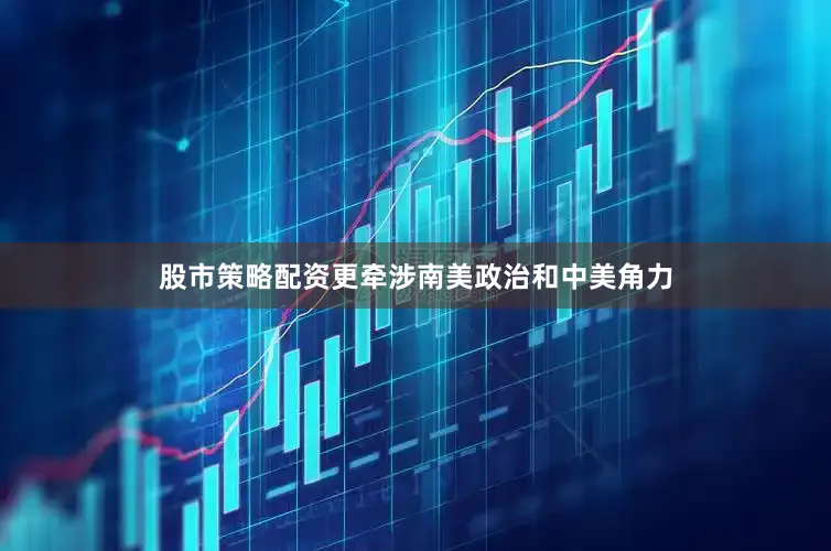 股市策略配资更牵涉南美政治和中美角力