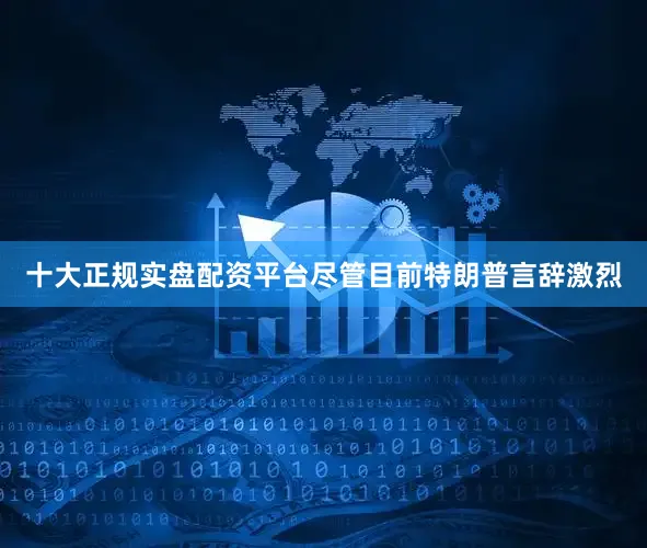 十大正规实盘配资平台尽管目前特朗普言辞激烈