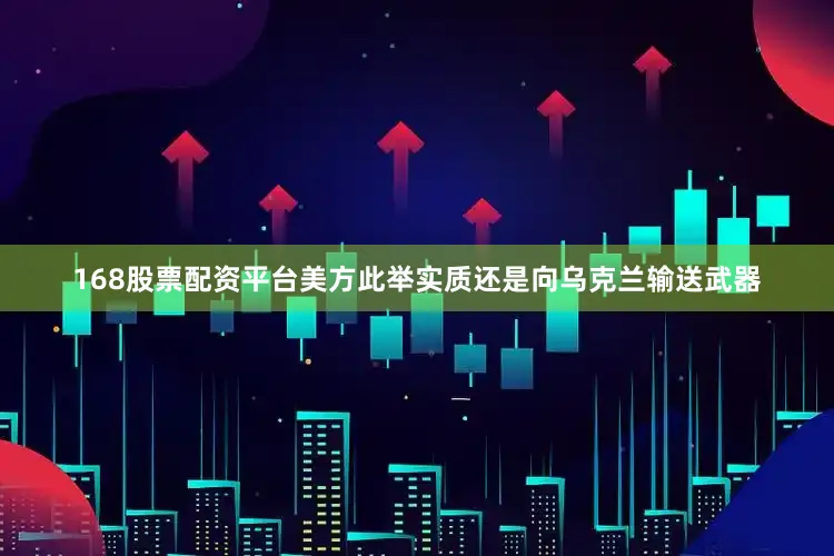 168股票配资平台美方此举实质还是向乌克兰输送武器