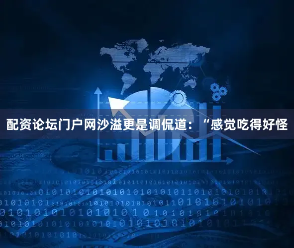 配资论坛门户网沙溢更是调侃道：“感觉吃得好怪