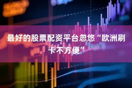 最好的股票配资平台忽悠“欧洲刷卡不方便”
