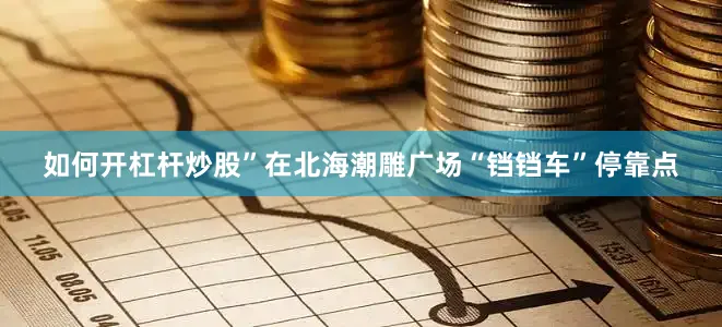 如何开杠杆炒股”在北海潮雕广场“铛铛车”停靠点