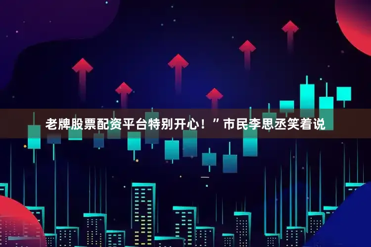 老牌股票配资平台特别开心！”市民李思丞笑着说