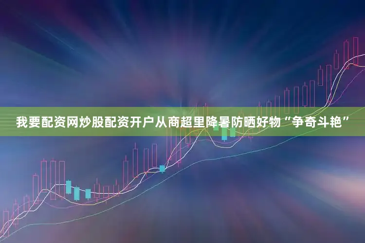我要配资网炒股配资开户从商超里降暑防晒好物“争奇斗艳”