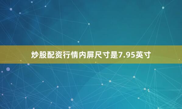 炒股配资行情内屏尺寸是7.95英寸