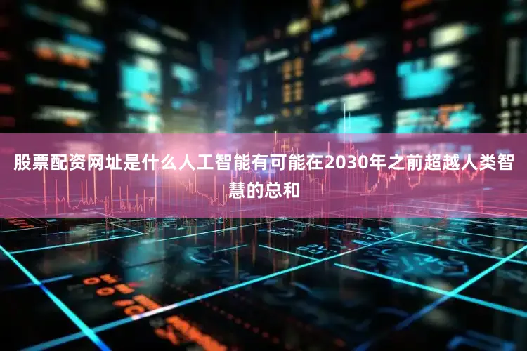股票配资网址是什么人工智能有可能在2030年之前超越人类智慧的总和