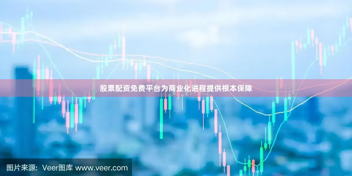 股票配资免费平台为商业化进程提供根本保障