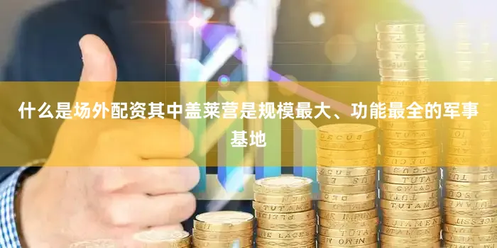 什么是场外配资其中盖莱营是规模最大、功能最全的军事基地