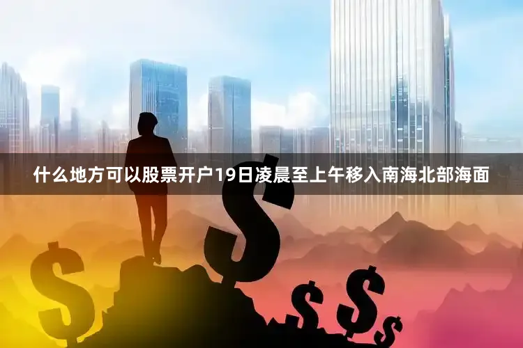 什么地方可以股票开户19日凌晨至上午移入南海北部海面