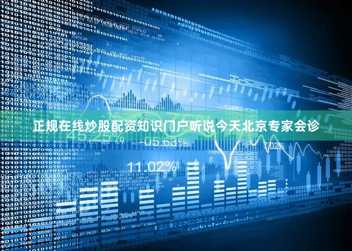 正规在线炒股配资知识门户听说今天北京专家会诊