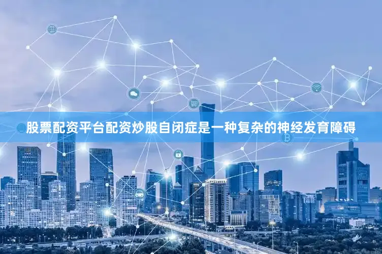 股票配资平台配资炒股自闭症是一种复杂的神经发育障碍
