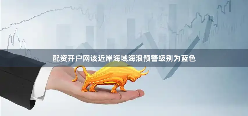 配资开户网该近岸海域海浪预警级别为蓝色