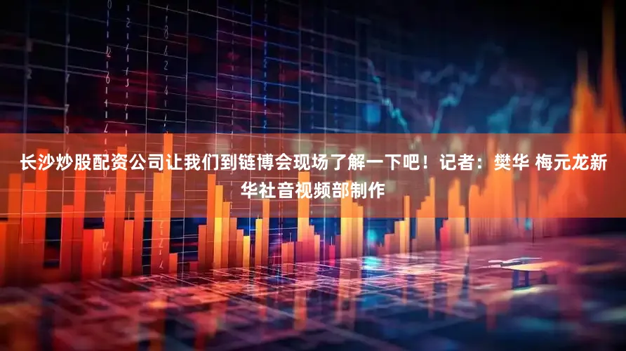 长沙炒股配资公司让我们到链博会现场了解一下吧！记者：樊华 梅元龙新华社音视频部制作
