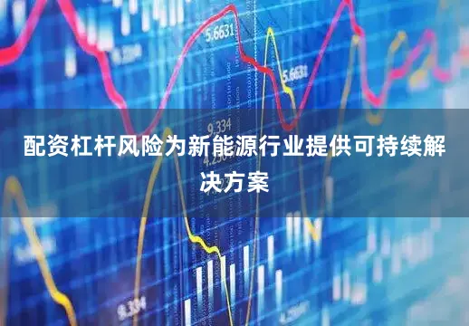 配资杠杆风险为新能源行业提供可持续解决方案
