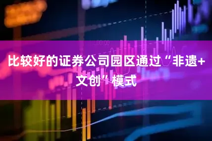 比较好的证券公司园区通过“非遗+文创”模式