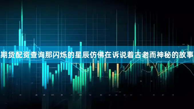 期货配资查询那闪烁的星辰仿佛在诉说着古老而神秘的故事