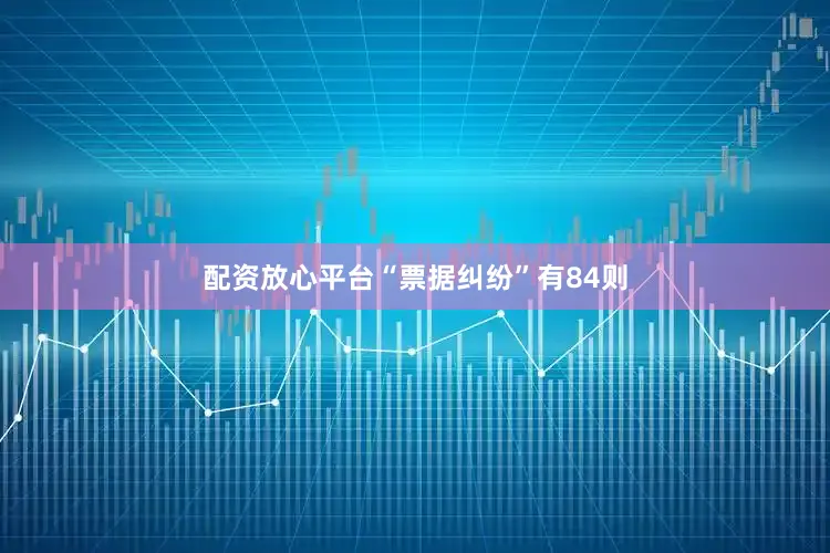 配资放心平台“票据纠纷”有84则