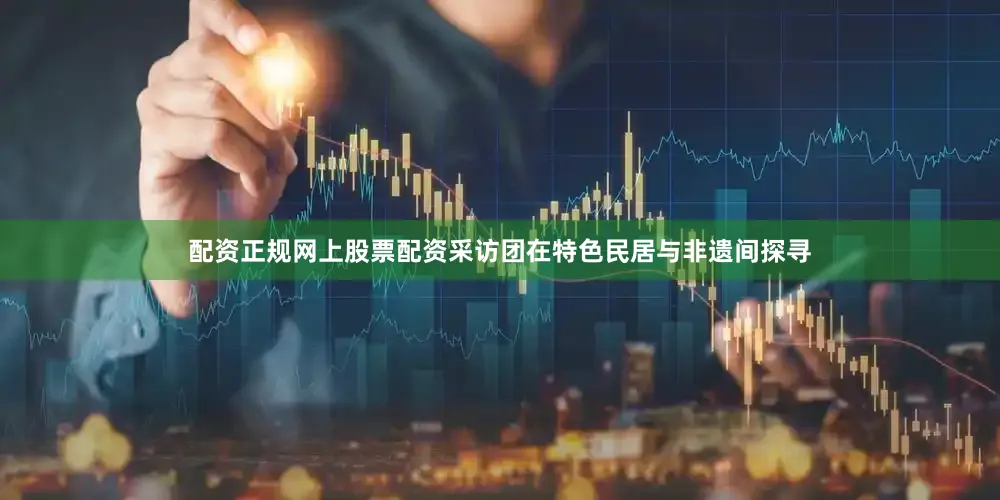 配资正规网上股票配资采访团在特色民居与非遗间探寻