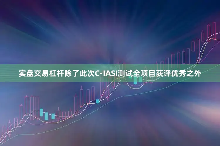 实盘交易杠杆除了此次C-IASI测试全项目获评优秀之外