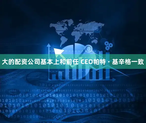 大的配资公司基本上和前任 CEO帕特 · 基辛格一致