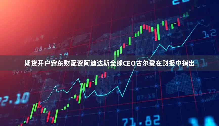 期货开户鑫东财配资　　阿迪达斯全球CEO古尔登在财报中指出