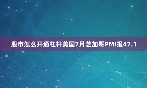 股市怎么开通杠杆美国7月芝加哥PMI报47.1
