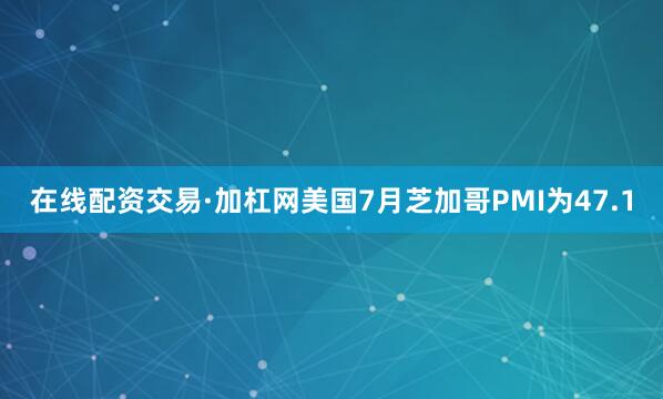 在线配资交易·加杠网美国7月芝加哥PMI为47.1