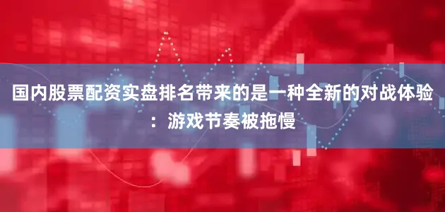 国内股票配资实盘排名带来的是一种全新的对战体验：游戏节奏被拖慢