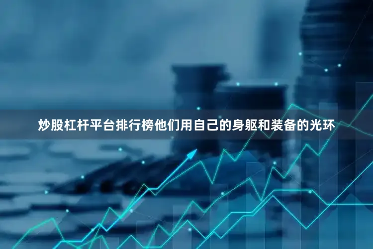 炒股杠杆平台排行榜他们用自己的身躯和装备的光环