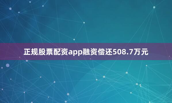 正规股票配资app融资偿还508.7万元